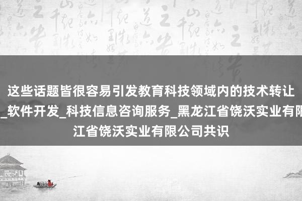 这些话题皆很容易引发教育科技领域内的技术转让_技术开发_软件开发_科技信息咨询服务_黑龙江省饶沃实业有限公司共识