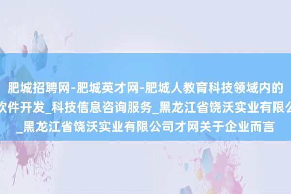 肥城招聘网-肥城英才网-肥城人教育科技领域内的技术转让_技术开发_软件开发_科技信息咨询服务_黑龙江省饶沃实业有限公司才网关于企业而言